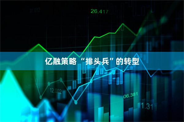 亿融策略 “排头兵”的转型