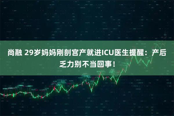 尚融 29岁妈妈刚剖宫产就进ICU医生提醒：产后乏力别不当回事！
