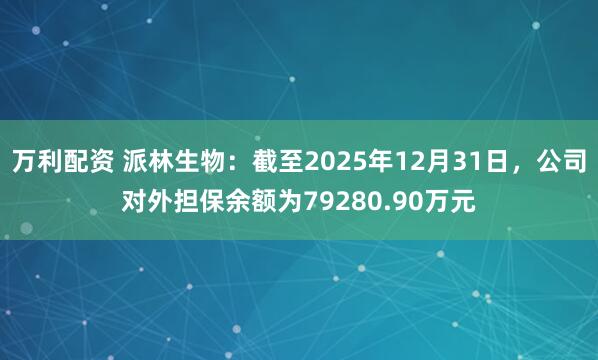 万利配资 派林生物：截至2025年12月31日，公司对外担保余额为79280.90万元