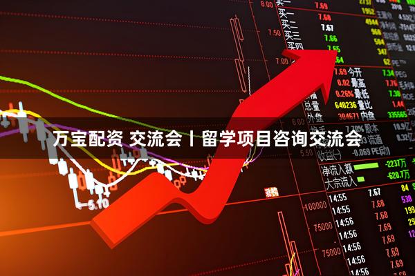 万宝配资 交流会丨留学项目咨询交流会