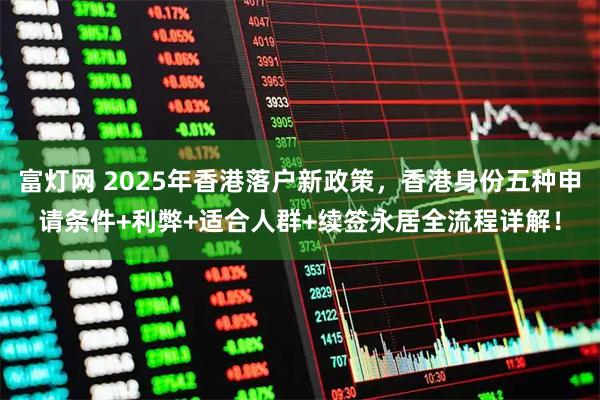 富灯网 2025年香港落户新政策，香港身份五种申请条件+利弊+适合人群+续签永居全流程详解！