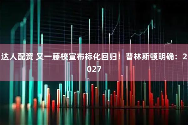 达人配资 又一藤校宣布标化回归！普林斯顿明确：2027