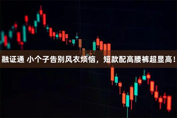 融证通 小个子告别风衣烦恼，短款配高腰裤超显高！