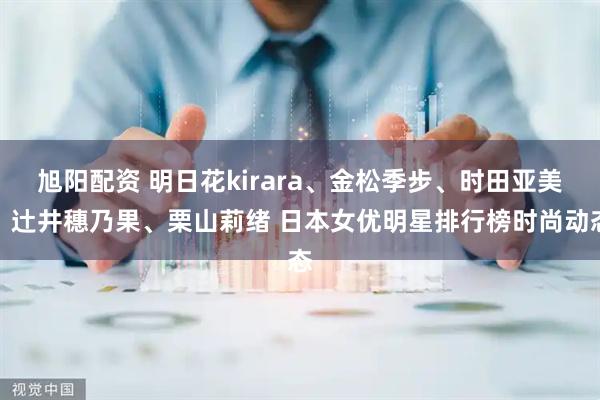 旭阳配资 明日花kirara、金松季步、时田亚美、辻井穗乃果、栗山莉绪 日本女优明星排行榜时尚动态