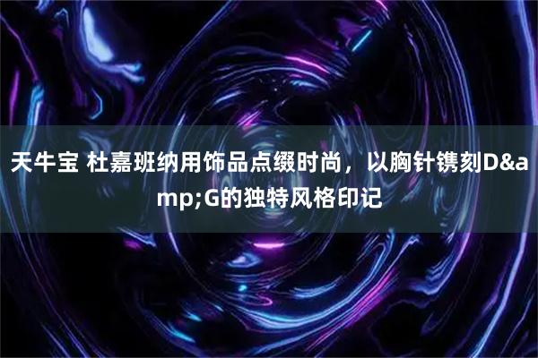 天牛宝 杜嘉班纳用饰品点缀时尚，以胸针镌刻D&G的独特风格印记