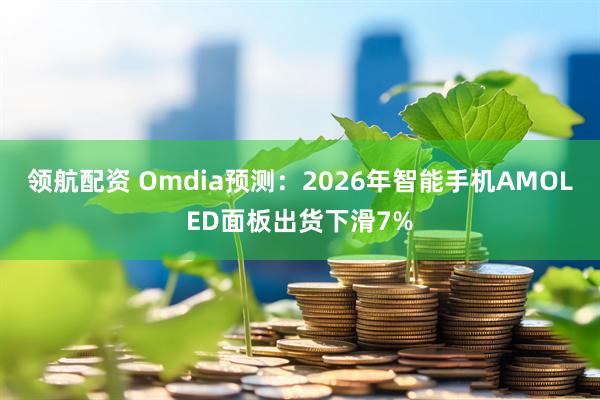 领航配资 Omdia预测：2026年智能手机AMOLED面板出货下滑7%