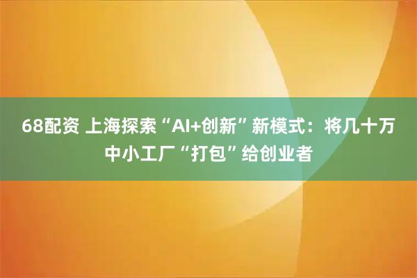 68配资 上海探索“AI+创新”新模式：将几十万中小工厂“打包”给创业者