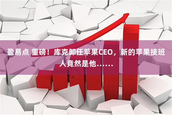 盈易点 重磅！库克卸任苹果CEO，新的苹果接班人竟然是他……