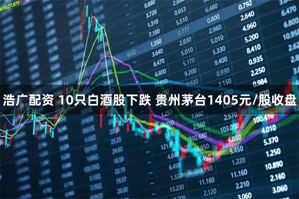 浩广配资 10只白酒股下跌 贵州茅台1405元/股收盘