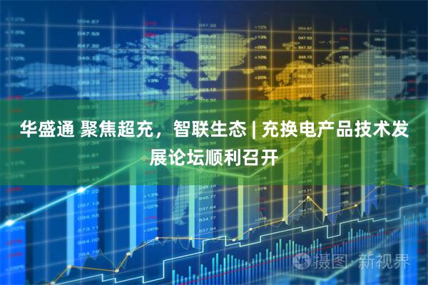 华盛通 聚焦超充，智联生态 | 充换电产品技术发展论坛顺利召开