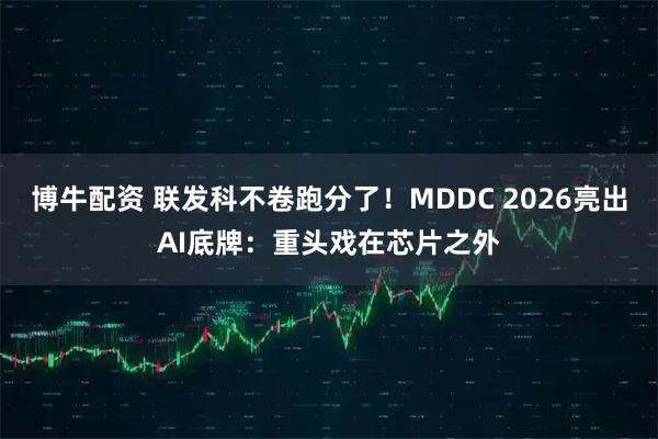 博牛配资 联发科不卷跑分了！MDDC 2026亮出AI底牌：重头戏在芯片之外