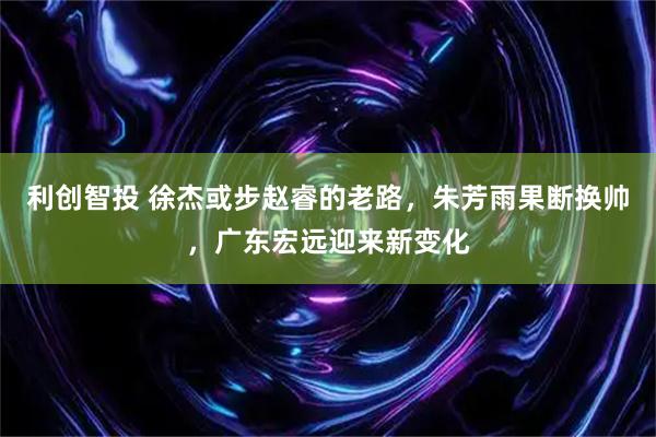 利创智投 徐杰或步赵睿的老路，朱芳雨果断换帅，广东宏远迎来新变化