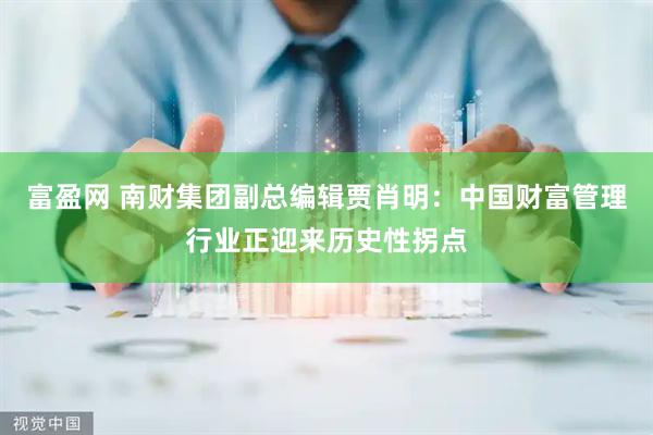 富盈网 南财集团副总编辑贾肖明：中国财富管理行业正迎来历史性拐点