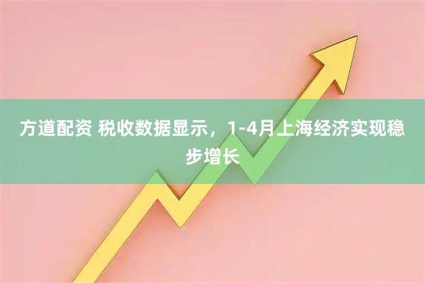 方道配资 税收数据显示，1-4月上海经济实现稳步增长