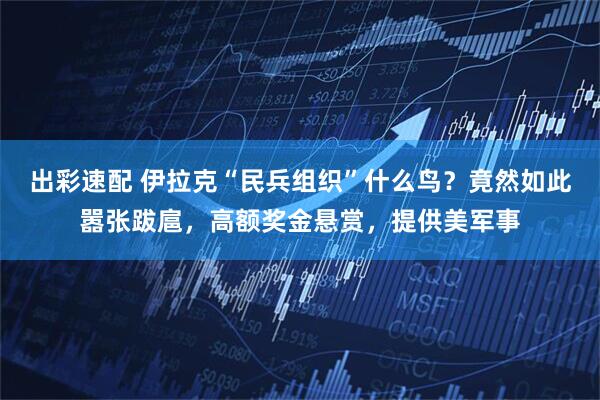 出彩速配 伊拉克“民兵组织”什么鸟？竟然如此嚣张跋扈，高额奖金悬赏，提供美军事