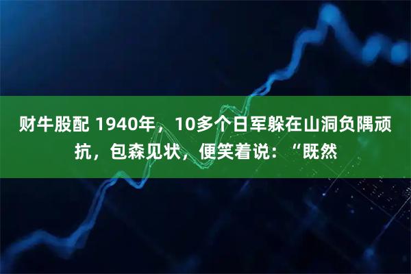 财牛股配 1940年，10多个日军躲在山洞负隅顽抗，包森见状，便笑着说：“既然