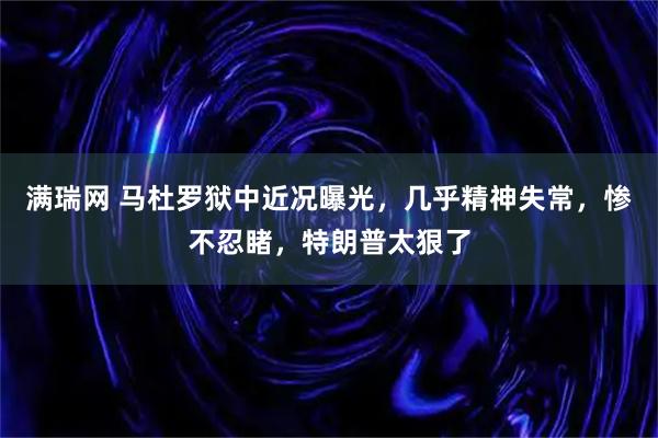 满瑞网 马杜罗狱中近况曝光，几乎精神失常，惨不忍睹，特朗普太狠了