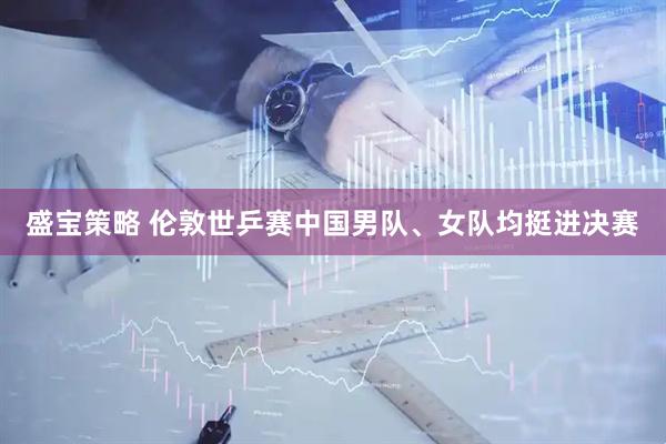 盛宝策略 伦敦世乒赛中国男队、女队均挺进决赛