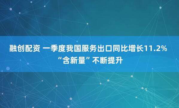 融创配资 一季度我国服务出口同比增长11.2% “含新量”不断提升