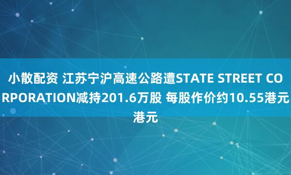 小散配资 江苏宁沪高速公路遭STATE STREET CORPORATION减持201.6万股 每股作价约10.55港元