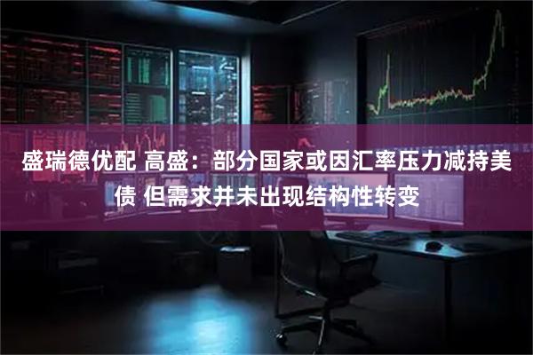 盛瑞德优配 高盛：部分国家或因汇率压力减持美债 但需求并未出现结构性转变