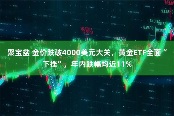 聚宝盆 金价跌破4000美元大关，黄金ETF全面“下挫”，年内跌幅均近11%