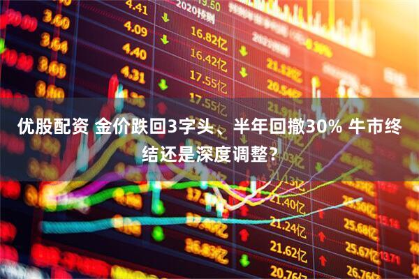 优股配资 金价跌回3字头、半年回撤30% 牛市终结还是深度调整？