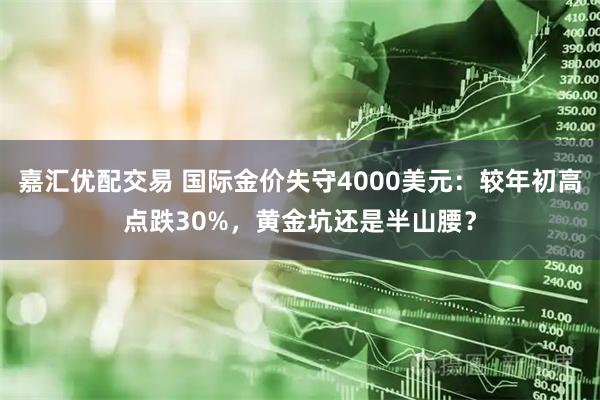 嘉汇优配交易 国际金价失守4000美元：较年初高点跌30%，黄金坑还是半山腰？