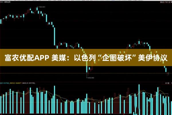 富农优配APP 美媒：以色列“企图破坏”美伊协议