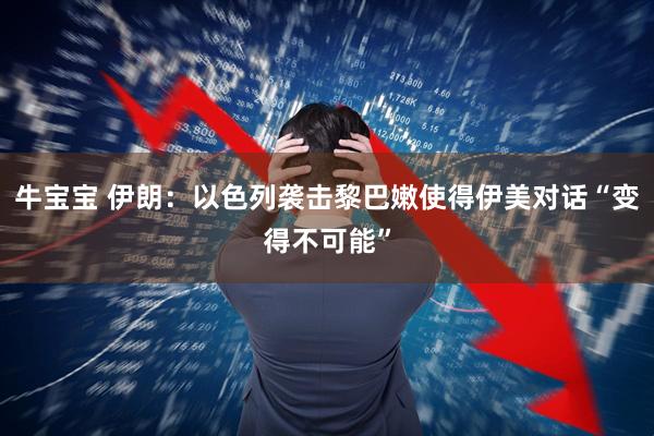 牛宝宝 伊朗：以色列袭击黎巴嫩使得伊美对话“变得不可能”