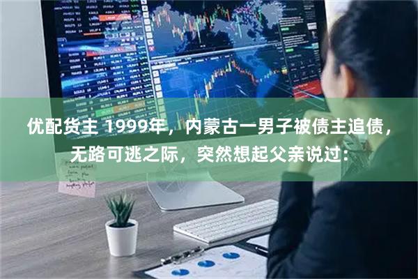 优配货主 1999年，内蒙古一男子被债主追债，无路可逃之际，突然想起父亲说过：