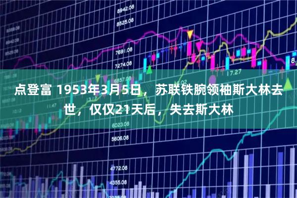 点登富 1953年3月5日，苏联铁腕领袖斯大林去世，仅仅21天后，失去斯大林