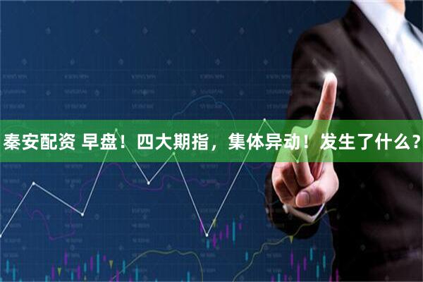 秦安配资 早盘！四大期指，集体异动！发生了什么？