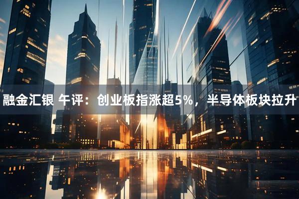 融金汇银 午评：创业板指涨超5%，半导体板块拉升