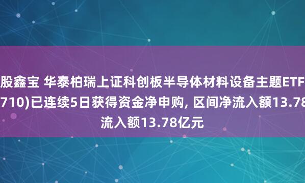 股鑫宝 华泰柏瑞上证科创板半导体材料设备主题ETF(588710)已连续5日获得资金净申购, 区间净流入额13.78亿元