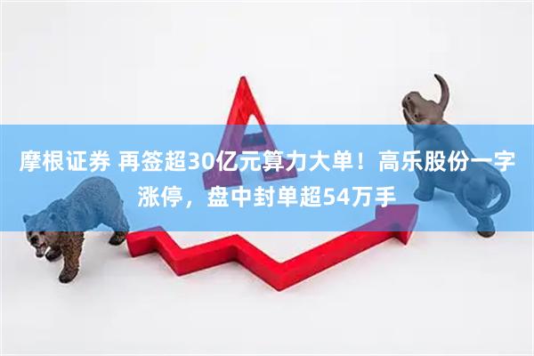 摩根证券 再签超30亿元算力大单！高乐股份一字涨停，盘中封单超54万手