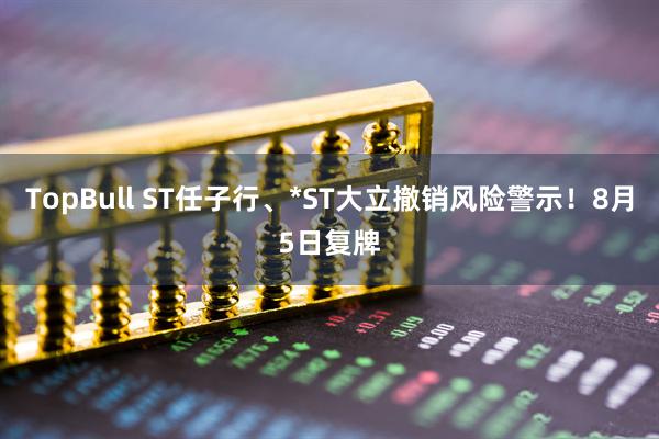 TopBull ST任子行、*ST大立撤销风险警示！8月5日复牌