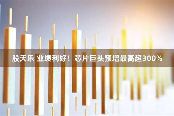 股天乐 业绩利好！芯片巨头预增最高超300%