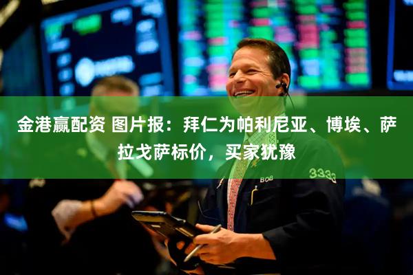 金港赢配资 图片报：拜仁为帕利尼亚、博埃、萨拉戈萨标价，买家犹豫