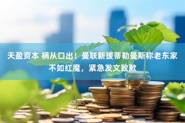 天盈资本 祸从口出！曼联新援蒂勒曼斯称老东家不如红魔，紧急发文致歉
