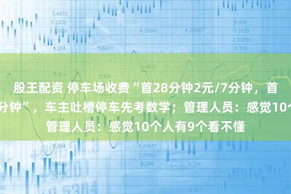 股王配资 停车场收费“首28分钟2元/7分钟，首28分钟后1元/7分钟”，车主吐槽停车先考数学；管理人员：感觉10个人有9个看不懂