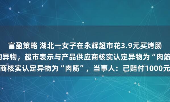 富盈策略 湖北一女子在永辉超市花3.9元买烤肠，发现内部有发黑发紫的异物，超市表示与产品供应商核实认定异物为“肉筋”，当事人：已赔付1000元
