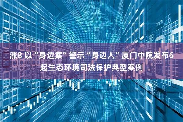 涨8 以“身边案”警示“身边人”厦门中院发布6起生态环境司法保护典型案例
