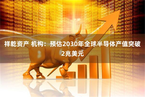 祥乾资产 机构：预估2030年全球半导体产值突破2兆美元