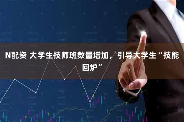 N配资 大学生技师班数量增加，引导大学生“技能回炉”