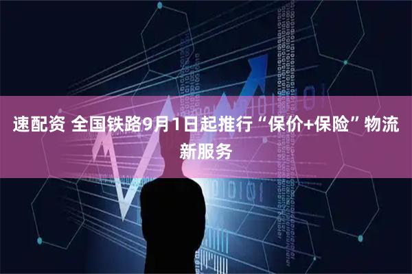 速配资 全国铁路9月1日起推行“保价+保险”物流新服务