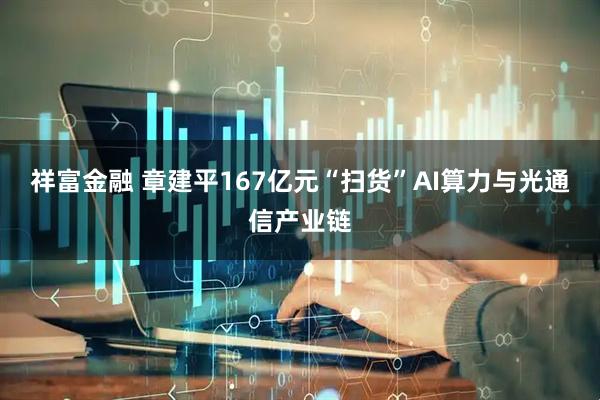 祥富金融 章建平167亿元“扫货”AI算力与光通信产业链