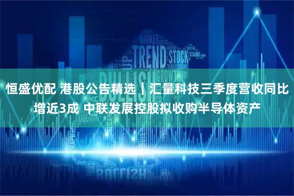 恒盛优配 港股公告精选｜汇量科技三季度营收同比增近3成 中联发展控股拟收购半导体资产