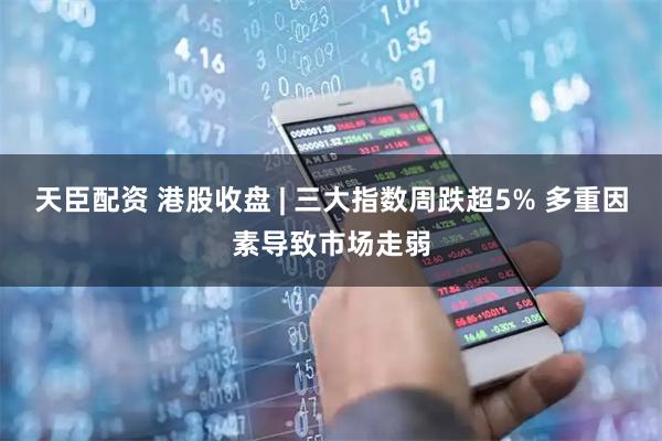 天臣配资 港股收盘 | 三大指数周跌超5% 多重因素导致市场走弱